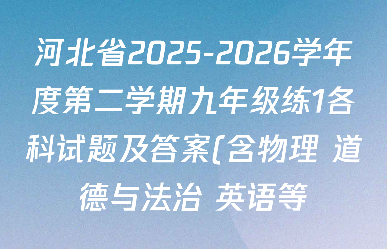河北省2025-2026学年度第二学期九年级练1各科试题及答案(含物理 道德与法治 英语等) 河北省2025-2026学年度第二学期九年级练1各科试题及答案(含物理 道德与法治 英语等)